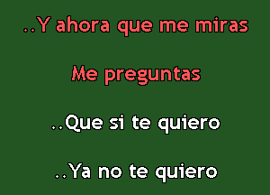 ..Y ahora que me miras

Me preguntas
..Que si te quiero

..Ya no te quiero