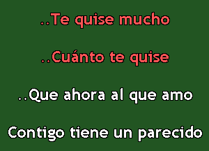 ..Te quise mucho

..Cuwto te quise

..Que ahora al que amo

Contigo tiene un parecido