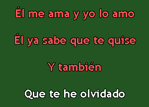 El me ama y yo lo amo

El ya sabe que te quise

Y tambie'n

Que te he olvidado