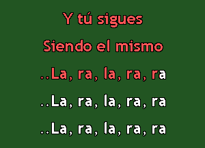 Y tL'I sigues

Siendo el mismo
..La, ra, la, ra, ra
..La, ra, la, re, re

..La, ra, la, ra, ra