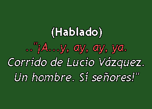 (Hablado)
..,'A...y, ay, ay, ya.

Corrido de Lucio dequez.
Un hombre. Si sefwres!