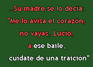 ..Su madre se lo deciai
Me lo avisa el corazc'm,
no vayas, Lucio,

a ese baile,

..cuidate de una traici6n