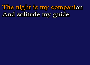 The night is my companion
And solitude my guide