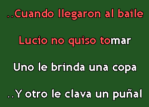 ..Cuando llegaron al baile
Lucio no quiso tomar
Uno le brinda una copa

..Y otro le clava un pur'ial