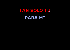 TAN SOLO TU
PARA MI