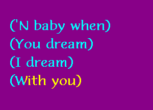 ('N baby when)
(You dream)

(I dream)
(With you)