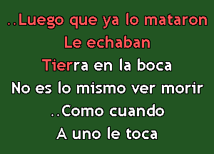 ..Luego que ya lo mataron
Le echaban
Tierra en la boca
No es lo mismo ver morir
..Como cuando
A uno le toca