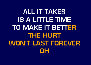 ALL IT TAKES
IS A LITTLE TIME
TO MAKE IT BETTER
THE HURT
WON'T LAST FOREVER
0H