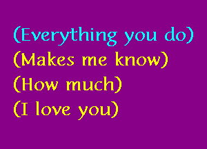 (Everything you do)
(Makes me know)

(How much)
(I love you)