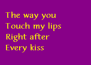 The way you
Touch my lips

Right after
Every kiss