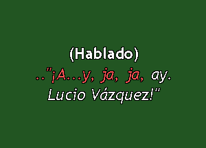 (Hablado)

..,'A...y, ja, ja, ay.
Lucio dequez!