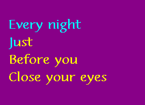 Every night
Just

Before you
Close your eyes