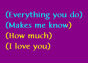 (Everything you do)
(Makes me know)

(How much)
(I love you)