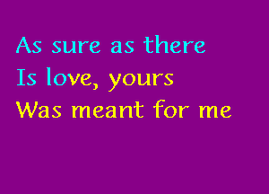 As sure as there
Is love, yours

Was meant for me