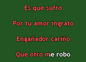 Es que sufro

Por tu amor ingrato

Engariador carifro

Que otro me rob6