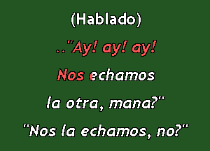 (Hablado)
..Ay! ay! ay!

Nos echamos

(a otra, mana?

Nos Ia echamos, no?