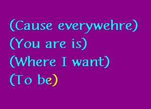 (Cause everywehre)
(You are is)

(Where I want)
(To be)