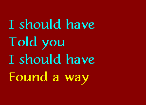 I should have
Told you

I should have
Found a way