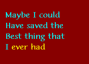 Maybe I could
Have saved the

Best thing that
I ever had