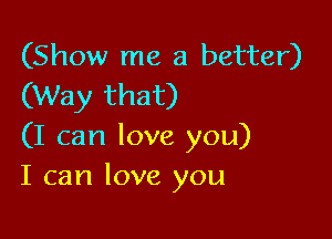 (Show me a better)
(Way that)

(I can love you)
I can love you