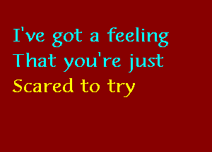 I've got a feeling
That you're just

Scared to try