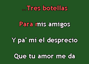 ..Tres botellas

Para mis amigos

Y pa' mi el desprecio

Que tu amor me da