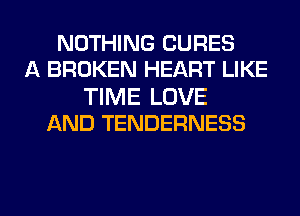 NOTHING CURES
A BROKEN HEART LIKE

TIME LOVE
AND TENDERNESS

g