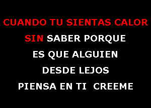 CUAN D0 TU SIENTAS CALOR
SIN SABER PORQUE
ES QUE ALGUIEN
DESDE LEJOS
PIENSA EN TI CREEME