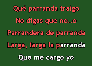 Que'z parranda traigo
No digas que no..o
Parrandera de parranda
Larga, larga la parranda

Que me cargo yo