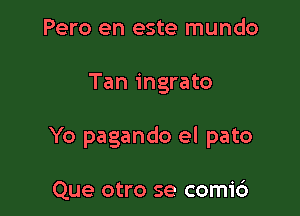 Pero en este mundo

Tan ingrato

Yo pagando el pato

Que otro se comi6