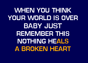 WHEN YOU THINK
YOUR WORLD IS OVER
BABY JUST
REMEMBER THIS
NOTHING HEALS
A BROKEN HEART