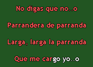 No digas que no..o
Parrandera de parranda
Larga, larga la parranda

Que me cargo yo..o