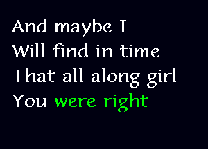 And maybe I
Will find in time

That all along girl
You were right