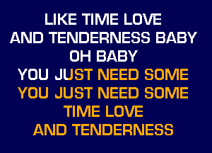 LIKE TIME LOVE
AND TENDERNESS BABY
0H BABY
YOU JUST NEED SOME
YOU JUST NEED SOME
TIME LOVE
AND TENDERNESS