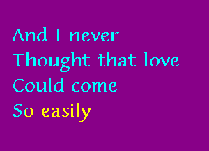 And I never
Thought that love

Could come
So easily