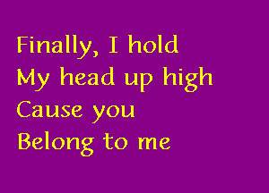 Finally, I hold
My head up high

Cause you
Belong to me