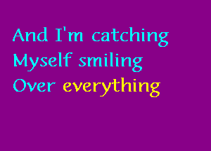 And I'm catching
Myself smiling

Over everything
