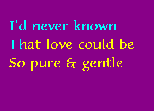 I'd never known
That love could be

50 pure 8r gentle