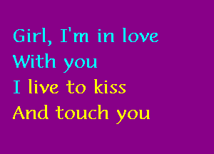 Girl, I'm in love
With you

I live to kiss
And touch you