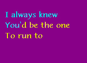 I always knew
You'd be the one

To run to