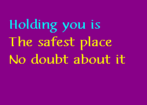 Holding you is
The safest place

No doubt about it