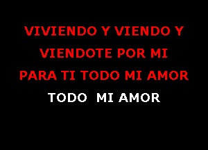 VIVIENDO Y VIENDO Y
VIENDOTE POR MI
PARA TI TODO MI AMOR
TODO MI AMOR