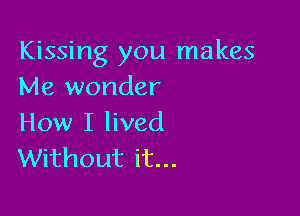 Kissing you makes
Me wonder

How I lived
Without it...