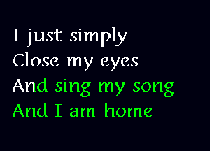 I just simply
Close my eyes

And sing my song
And I am home