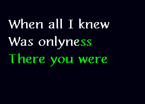 When all I knew
Was onlyness

There you were