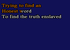 Trying to find an
Honest word
To find the truth enslaved