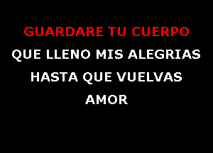 GUARDARE TU CUERPO
QUE LLENO MIS ALEGRIAS
HASTA QUE VUELVAS
AMOR