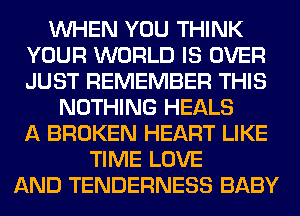 WHEN YOU THINK
YOUR WORLD IS OVER
JUST REMEMBER THIS

NOTHING HEALS
A BROKEN HEART LIKE
TIME LOVE
AND TENDERNESS BABY