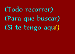 (Todo recorrer)
(Para que buscar)

(Si te tengo aqul')