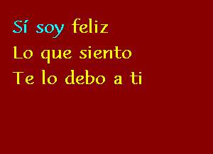 SI' soy feliz

Lo que siento
Te lo debo a ti